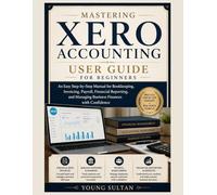 Mastering Xero Accounting User Guide for Beginners: An Easy Step-by-Step Manual for Bookkeeping, Invoicing, Payroll, Financial Reporting, and Managing Business Finances with Confidence