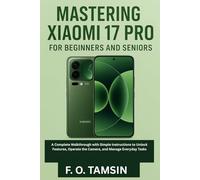 Mastering Xiaomi 17 Pro for Beginners and Seniors: A Complete Walkthrough with Simple Instructions to Unlock Features, Operate the Camera, and Manage Everyday Tasks
