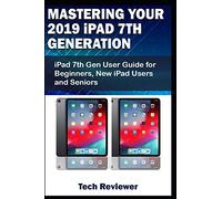 Mastering Your 2019 iPad 7th Generation: iPad 7th Gen User Guide for Beginners, New iPad Users and Seniors