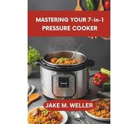 Mastering Your 7-in-1 Pressure Cooker: From Beginner to Expert: Unlocking Every Feature of Your Instant Pot