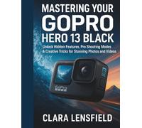 Mastering Your GoPro HERO 13 Black: Unlock Hidden Features, Pro Shooting Modes & Creative Tricks for Stunning Photos and Videos