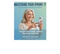 MASTERING YOUR iPHONE 17: The No-Stress Guide for Seniors Connect with Family, Capture Memories, and Stay Safe
