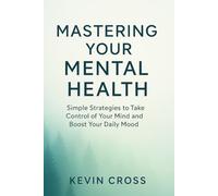 Mastering Your Mental Health: Simple Strategies to Take Control of Your Mind and Boost Your Daily Mood (Mastering Life: Essential Guides for Personal Growth and Success)