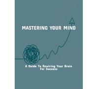 Mastering Your Mind: A Guide To Rewiring Your Brain For Success