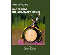 Mastering your Shaman's Drum: Unlock the Secrets to Shamanic Journeying and Healing with Rhythmic Mastery