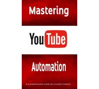 Mastering YouTube Automation: A Comprehensive Guide for Content Creators: Unlock the Full Potential of Your YouTube Channel with Automation Tools and Strategies