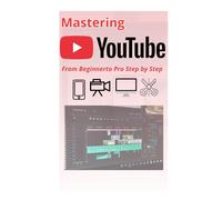 Mastering YouTube From Beginner to Pro Step by Step: How to create a YouTube channel, grow it, optimize for search engines, gain more views and subscribers, and monetize it