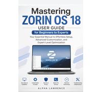Mastering Zorin OS 18 User Guide for Beginners to Experts: Your Essential Manual to Effortless Setup, Advanced Customization, and Expert-Level Optimization