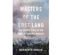 Masters of the Lost Land: The Untold Story of the Fight to Own the Amazon