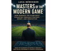 Masters of the Modern Game: How Europe’s Top Clubs Built Dynasties Through Strategy, Money, and Innovation: Inside the Blueprints of Football’s ... Tactical Masterminds to Financial Powerhouses