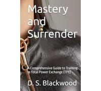 Mastery and Surrender: A Comprehensive Guide to Training in Total Power Exchange (TPE) (Dominance and Submission Series: Mastering the Art of BDSM)