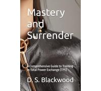 Mastery and Surrender: A Comprehensive Guide to Training in Total Power Exchange (TPE) (Dominance and Submission Series: Mastering the Art of BDSM)