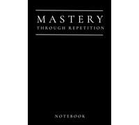 MASTERY THROUGH REPETITION: A Daily Practice Journal for Habit Building, Skill Acquisition, and Deliberate Practice
