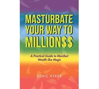 Masturbate Your Way to Million$$: A Practical Guide to Manifest Wealth Like Magic