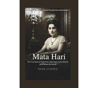 Mata Hari: The Enigmatic Spy Who Danced Through War and Deception: The True Story of Seduction, Espionage, and a Woman Who Defied the World