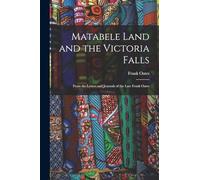 Matabele Land and the Victoria Falls: From the Letters and Journals of the Late Frank Oates