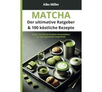 Matcha - Der ultimative Ratgeber & 100 köstliche Rezepte: Tipps, Vorteile & kreative Genussideen für das japanische Superfood (Japanischer Tee - Die große Serie)