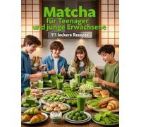 Matcha für Teenager und junge Erwachsene - 111 leckere Rezepte: Kuchen, Kekse, Eis, Bubble Tea, Snacks & mehr - Einfaches Kochbuch für junge Leute (Kochen & Backen für Teenanger und junge Erwachsene)