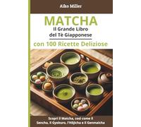 Matcha - Il Grande Libro del Tè Giapponese con 100 Ricette Deliziose: Ricette, Benefici, Preparazione e Tradizioni del Tè Verde Giapponese: Matcha, ... Hōjicha, Genmaicha (L'arte del tè giapponese)
