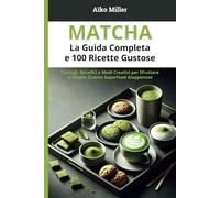 Matcha - La Guida Completa e 100 Ricette Gustose: Consigli, Benefici e Modi Creativi per Sfruttare al Meglio Questo Superfood Giapponese