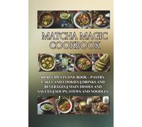 Matcha Magic Cookbook: 400 Recipes in One Book - Pastry, Cakes and Cookies || Drinks and Beverages || Main Dishes and Sauces || Soups, Stews and Noodles