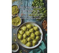 Matcha Magic Cookbook: Unique Matcha-Based Recipes for Main Dishes, Salads and Sauces to Make at Home
