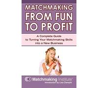 Matchmaking From Fun to Profit: A Complete Guide to Turning Your Mathematics Skills into a New Business
