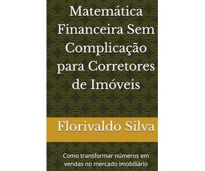 Matemática Financeira Sem Complicação para Corretores de Imóveis: Como transformar números em vendas no mercado imobiliário