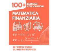 Matematica Finanziaria: 100+ Esercizi Svolti con Soluzioni Dettagliate: Dall'Interesse Semplice agli Investimenti Complessi