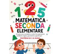 Matematica Seconda Elementare: Un Percorso Completo a Colori tra Operazioni, Problemi, Logica, Geometria e Giochi per Bambini di 7-8 Anni!