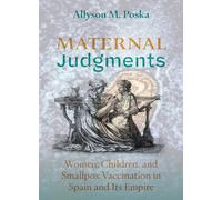 Maternal Judgments : Women, Children, and Smallpox Vaccination in Spain and Its Empire