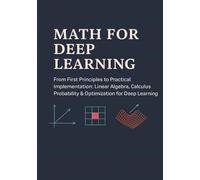 Math for Deep Learning: From First Principles to Practical Implementation Linear Algebra, Calculus, Probability & Optimization for Deep Learning