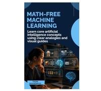 Math-Free Machine Learning: Learn Core Artificial Intelligence Concepts Using Clear Analogies and Visual Guides