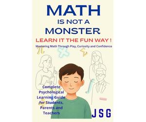 Math Is Not a Monster: Learn It the Fun Way!: Mastering Math Through Play, Curiosity, and Confidence | Overcome Math Anxiety | Complete Psychological Learning Guide for Students, Parents and Teachers