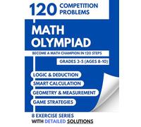 Math Olympiad: 120 Competition Problems: Become a Math Champion in 120 Steps - Grades 3-5 (Ages 8-10) - Logic, Calculation, and Strategy with Detailed Solutions