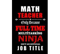 Math Teacher Only Because Full Time Multitasking Ninja Isn't An Official Job Title: Mathematics Teacher Appreciation Gift: Blank Lined Notebook, ... teachers ( alternative to Thank You Card )