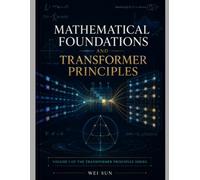 Mathematical Foundations and Transformer Principles: 1 (Transformer Principles Series)