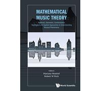 Mathematical Music Theory: Algebraic, Geometric, Combinatorial, Topological And Applied Approaches To Understanding Musical Phenomena