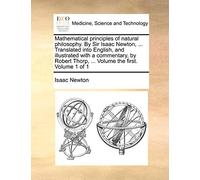 Mathematical Principles of Natural Philosophy. by Sir Isaac Newton, ... Translated Into English, and Illustrated with a Commentary, by Robert Thorp, ... Volume the First. Volume 1 of 1