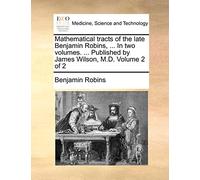 Mathematical Tracts of the Late Benjamin Robins, ... in Two Volumes. ... Published by James Wilson, M.D. Volume 2 of 2
