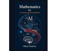 Mathematics for AI: The Hidden Language of Machines (AI from Scratch : Step-by-Step Guide to Mastering Artificial Intelligence)