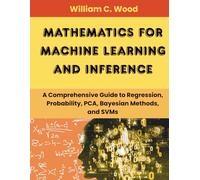 Mathematics For Machine Learning and Inference: A Comprehensive Guide to Regression, Probability, PCA, Bayesian methods, and SVMs