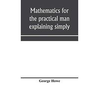 Mathematics for the practical man explaining simply and quickly all the elements of algebra, geometry, trigonometry, logarithms, coördinate geometry, calculus with Answers to Problems