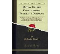 Matho: Or, the Cosmotheoria Puerilis, a Dialogue (Classic Reprint): Or, the Cosmotheoria Puerilis, a Dialogue: In Which the First Principles of ... Hence the Principles of Natural Religion Are