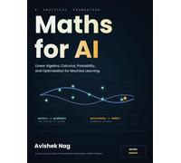 Maths for AI: Linear Algebra, Calculus, Probability and Optimization for Machine Learning (Mathematics for Everything)