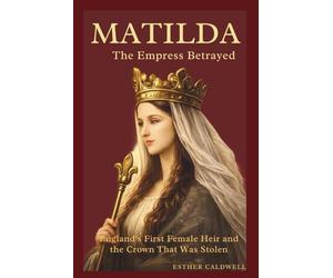 MATILDA : The Empress Betrayed: England's First Female Heir and the Crown That Was Stolen