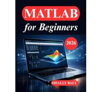MATLAB for Beginners: The Practical Guide to Coding, Modeling, and Visualization