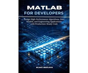 MATLAB for Developers: Design High-Performance Algorithms, Data Models, and Engineering Applications with Production-Ready Code