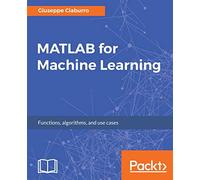 MATLAB for Machine Learning: Practical examples of regression, clustering and neural networks
