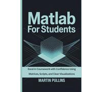 MATLAB for Students: Excel in Coursework with Confidence Using Matrices, Scripts, and Clear Visualizations